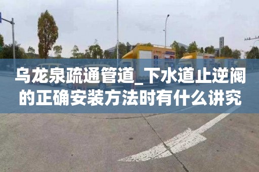 乌龙泉疏通管道_下水道止逆阀的正确安装方法时有什么讲究