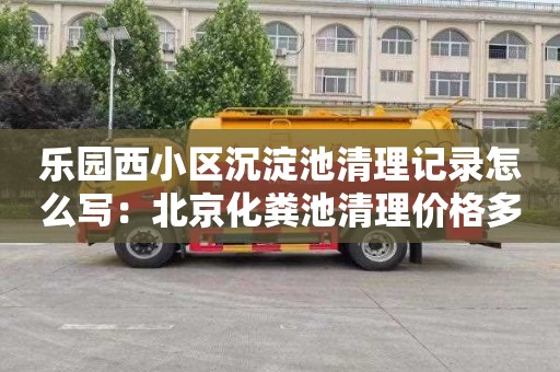 乐园西小区沉淀池清理记录怎么写：北京化粪池清理价格多少