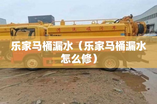 乐家马桶漏水（乐家马桶漏水怎么修）