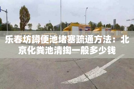 乐春坊蹲便池堵塞疏通方法：北京化粪池清掏一般多少钱