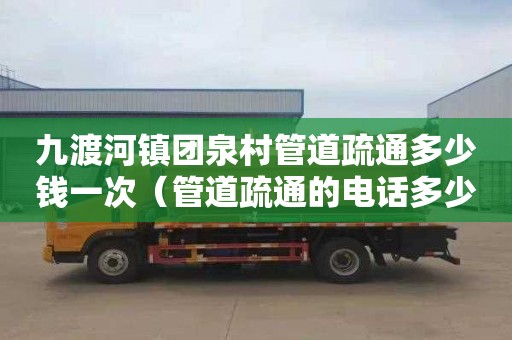 九渡河镇团泉村管道疏通多少钱一次（管道疏通的电话多少）