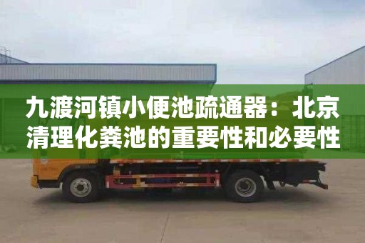 九渡河镇小便池疏通器：北京清理化粪池的重要性和必要性
