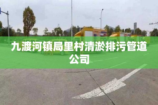 九渡河镇局里村清淤排污管道公司