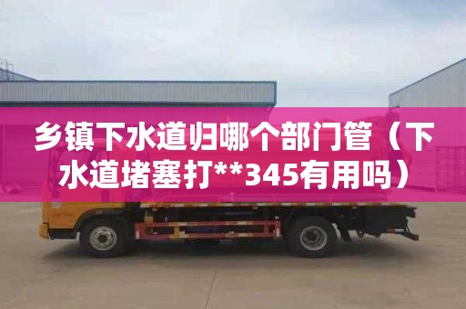乡镇下水道归哪个部门管（下水道堵塞打**345有用吗）
