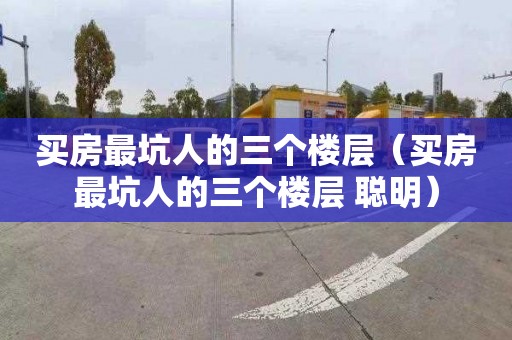 买房最坑人的三个楼层（买房最坑人的三个楼层 聪明）