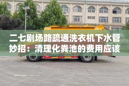 二七剧场路疏通洗衣机下水管妙招：清理化粪池的费用应该由谁承担