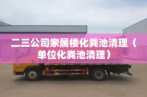 二三公司家属楼化粪池清理（单位化粪池清理）