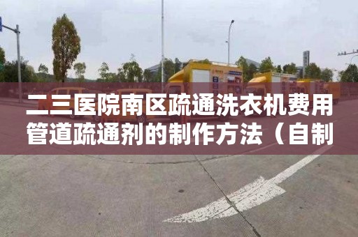 二三医院南区疏通洗衣机费用管道疏通剂的制作方法（自制管道疏通剂）
