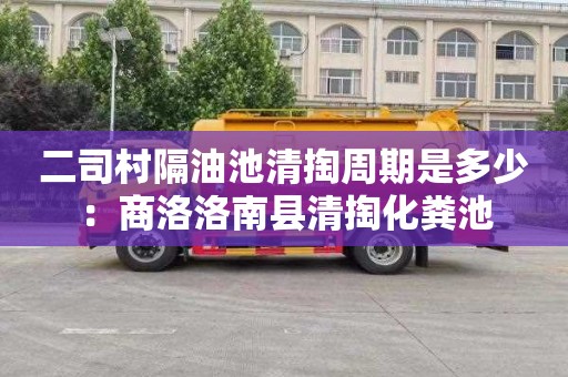二司村隔油池清掏周期是多少：商洛洛南县清掏化粪池