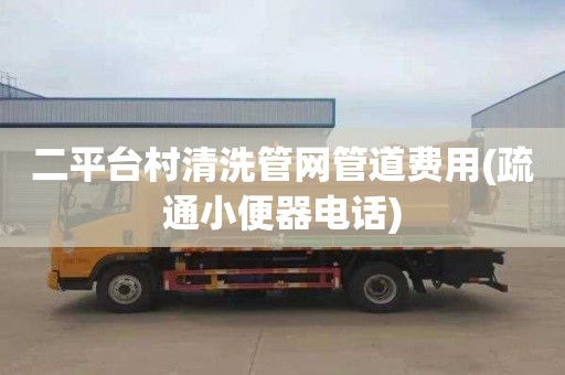 二平台村清洗管网管道费用(疏通小便器电话)