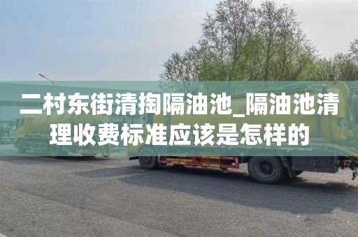 二村东街清掏隔油池_隔油池清理收费标准应该是怎样的