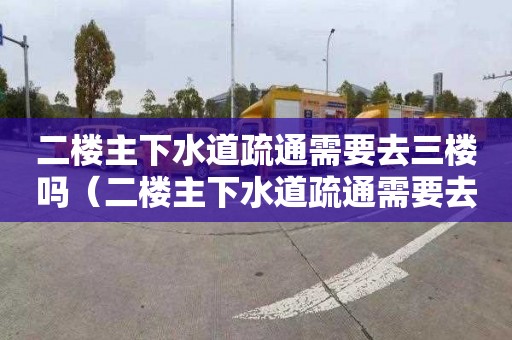 二楼主下水道疏通需要去三楼吗（二楼主下水道疏通需要去三楼吗）