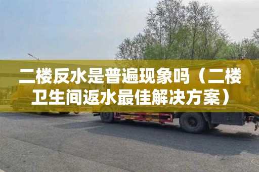 二楼反水是普遍现象吗（二楼卫生间返水最佳解决方案）