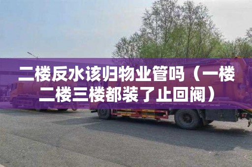 二楼反水该归物业管吗（一楼二楼三楼都装了止回阀）