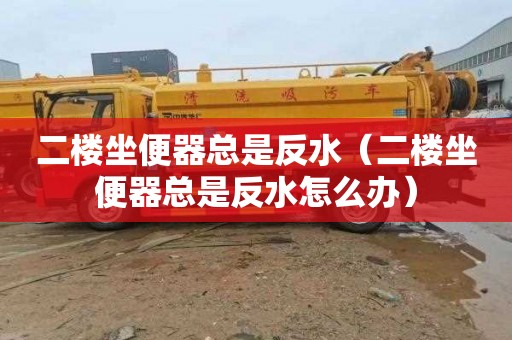 二楼坐便器总是反水（二楼坐便器总是反水怎么办）