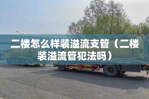二楼怎么样装溢流支管（二楼装溢流管犯法吗）