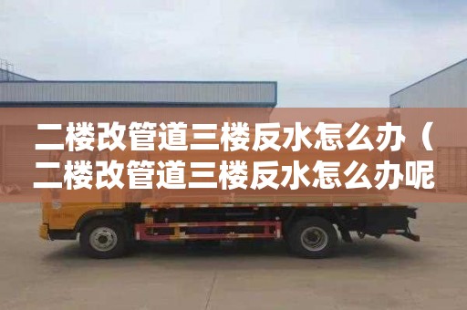 二楼改管道三楼反水怎么办（二楼改管道三楼反水怎么办呢）