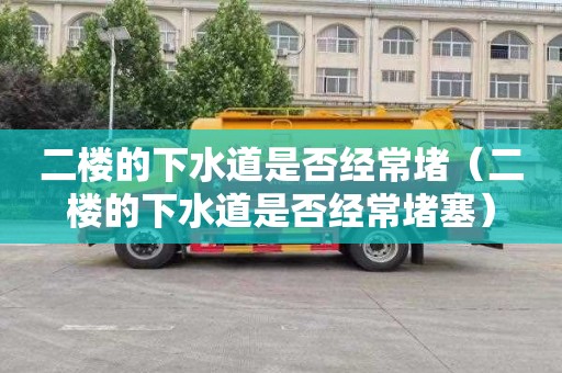 二楼的下水道是否经常堵（二楼的下水道是否经常堵塞）
