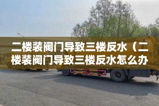 二楼装阀门导致三楼反水（二楼装阀门导致三楼反水怎么办）