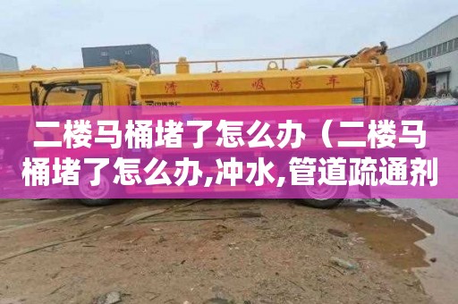 二楼马桶堵了怎么办（二楼马桶堵了怎么办,冲水,管道疏通剂也用了,没用）