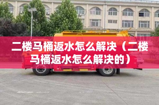 二楼马桶返水怎么解决（二楼马桶返水怎么解决的）