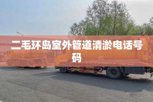 二毛环岛室外管道清淤电话号码