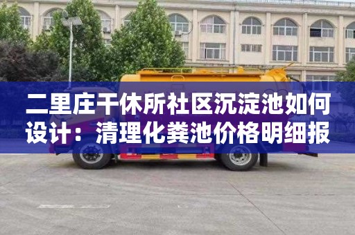 二里庄干休所社区沉淀池如何设计：清理化粪池价格明细报表