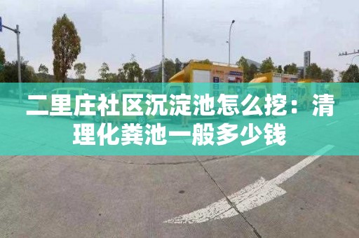 二里庄社区沉淀池怎么挖：清理化粪池一般多少钱