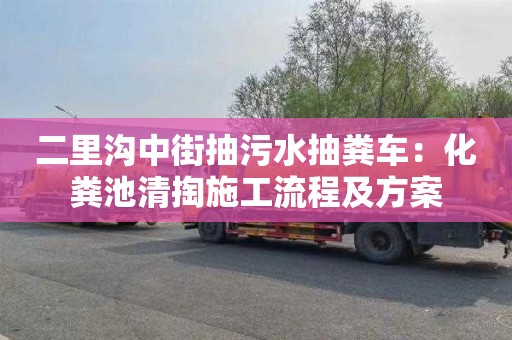 二里沟中街抽污水抽粪车：化粪池清掏施工流程及方案