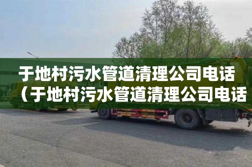于地村污水管道清理公司电话（于地村污水管道清理公司电话是多少）