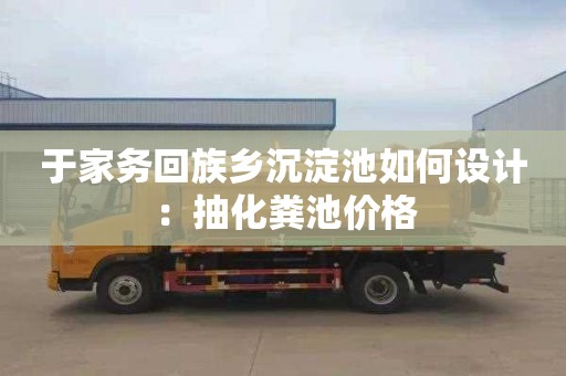 于家务回族乡沉淀池如何设计：抽化粪池价格