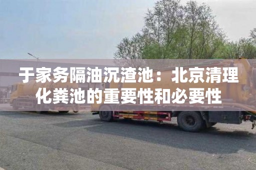 于家务隔油沉渣池：北京清理化粪池的重要性和必要性