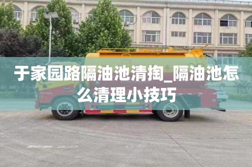 于家园路隔油池清掏_隔油池怎么清理小技巧