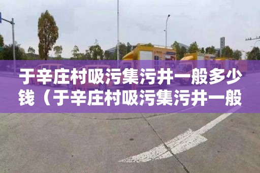 于辛庄村吸污集污井一般多少钱（于辛庄村吸污集污井一般多少钱一个）