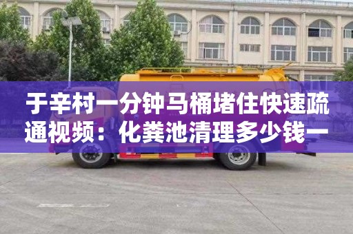 于辛村一分钟马桶堵住快速疏通视频：化粪池清理多少钱一次