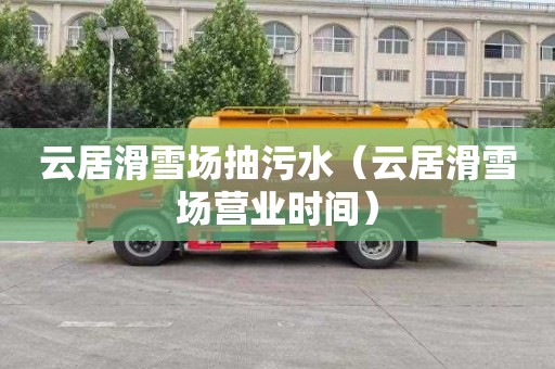云居滑雪场抽污水（云居滑雪场营业时间）
