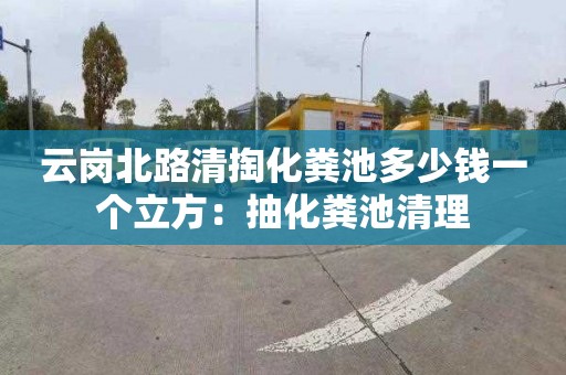 云岗北路清掏化粪池多少钱一个立方：抽化粪池清理
