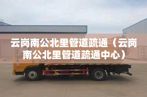 云岗南公北里管道疏通（云岗南公北里管道疏通中心）