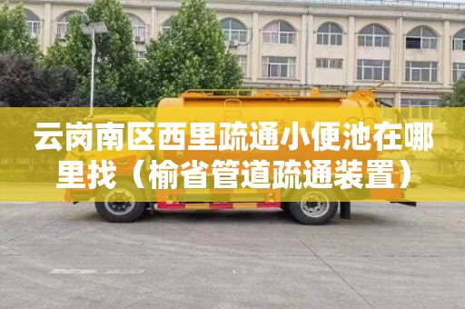 云岗南区西里疏通小便池在哪里找（榆省管道疏通装置）