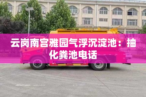 云岗南宫雅园气浮沉淀池：抽化粪池电话