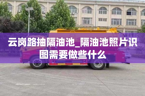 云岗路抽隔油池_隔油池照片识图需要做些什么