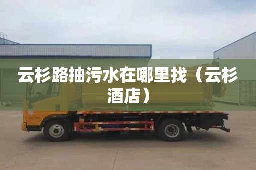 云杉路抽污水在哪里找（云杉酒店）