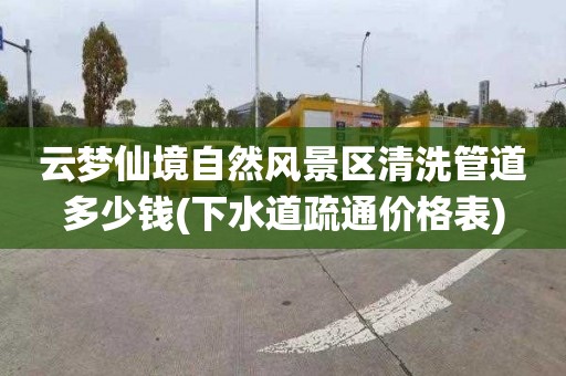 云梦仙境自然风景区清洗管道多少钱(下水道疏通价格表)