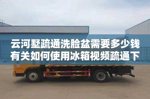 云河墅疏通洗脸盆需要多少钱有关如何使用冰箱视频疏通下水道的信息