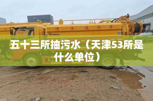 五十三所抽污水（天津53所是什么单位）
