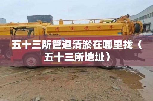 五十三所管道清淤在哪里找（五十三所地址）