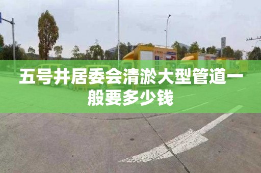 五号井居委会清淤大型管道一般要多少钱