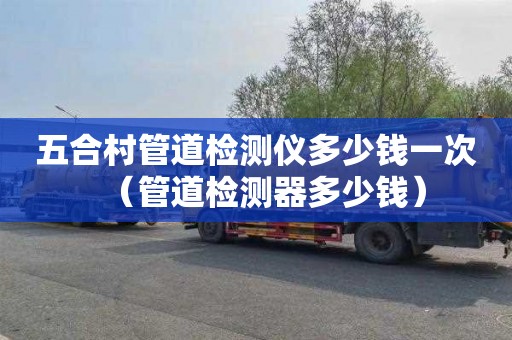 五合村管道检测仪多少钱一次（管道检测器多少钱）