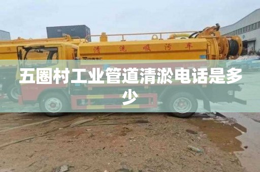 五圈村工业管道清淤电话是多少