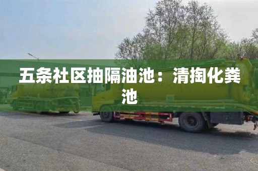 五条社区抽隔油池：清掏化粪池